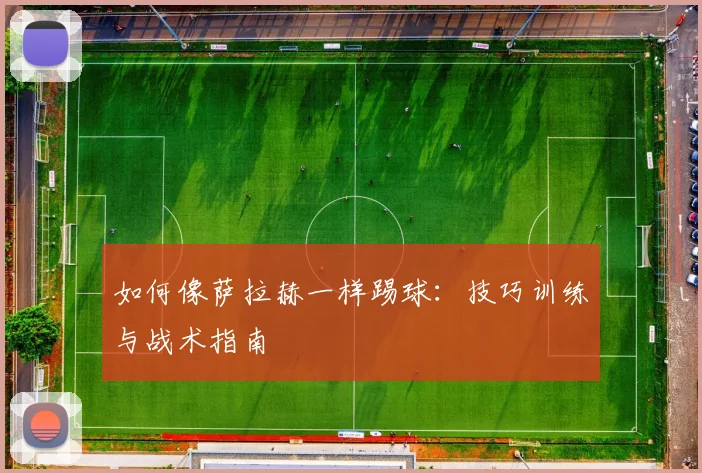 如何像萨拉赫一样踢球：技巧训练与战术指南