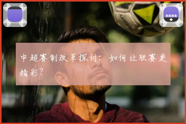 中超赛制改革探讨:如何让联赛更精彩?