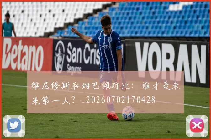 维尼修斯和姆巴佩对比:谁才是未来第一人?_20260702170428