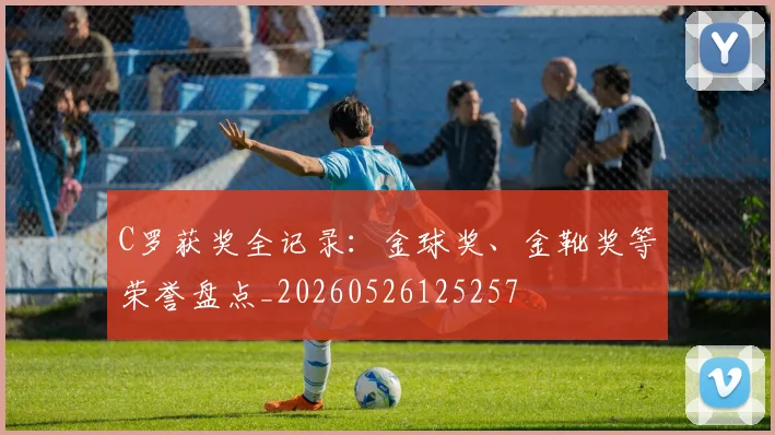 C罗获奖全记录:金球奖、金靴奖等荣誉盘点_20260526125257